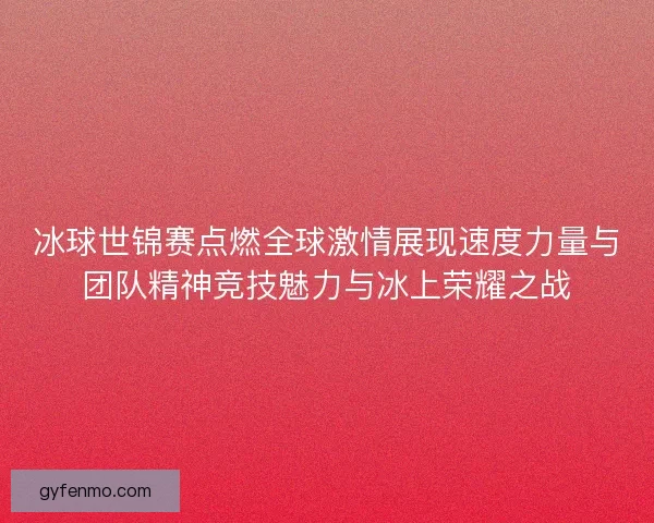 冰球世锦赛点燃全球激情展现速度力量与团队精神竞技魅力与冰上荣耀之战