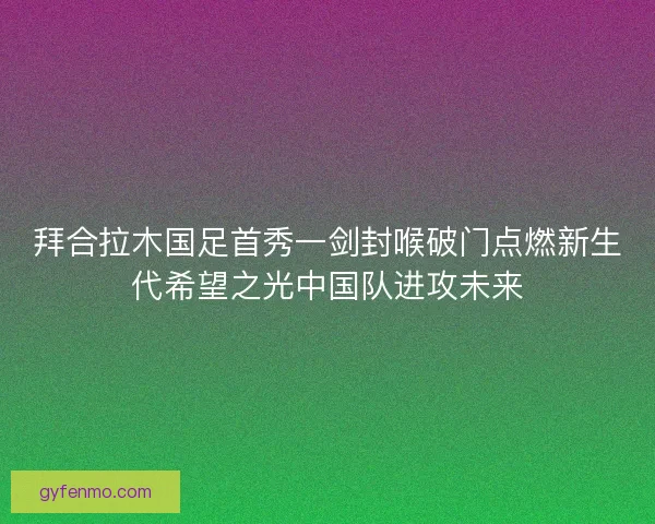 拜合拉木国足首秀一剑封喉破门点燃新生代希望之光中国队进攻未来