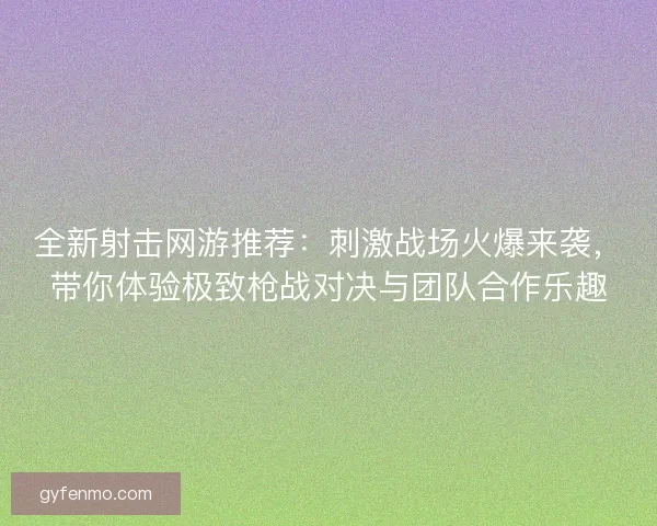 全新射击网游推荐：刺激战场火爆来袭，带你体验极致枪战对决与团队合作乐趣