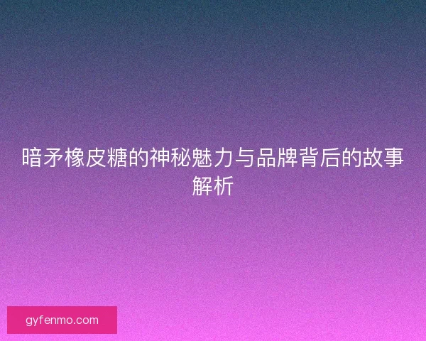 暗矛橡皮糖的神秘魅力与品牌背后的故事解析
