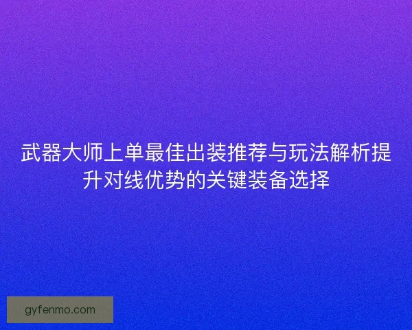 武器大师上单最佳出装推荐与玩法解析提升对线优势的关键装备选择