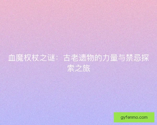 血魔权杖之谜：古老遗物的力量与禁忌探索之旅