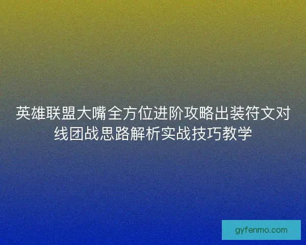 英雄联盟大嘴全方位进阶攻略出装符文对线团战思路解析实战技巧教学