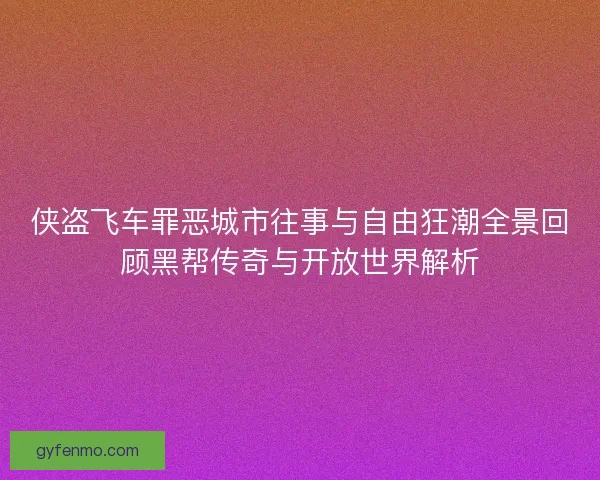 侠盗飞车罪恶城市往事与自由狂潮全景回顾黑帮传奇与开放世界解析 侠盗飞车罪恶城市往事与自由狂潮全景回顾黑帮传奇与开放世界解析