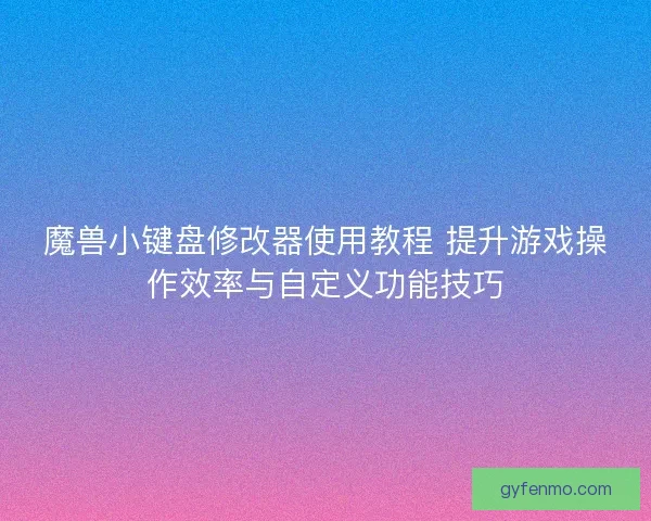魔兽小键盘修改器使用教程 提升游戏操作效率与自定义功能技巧
