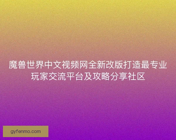 魔兽世界中文视频网全新改版打造最专业玩家交流平台及攻略分享社区