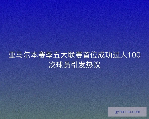 亚马尔本赛季五大联赛首位成功过人100次球员引发热议