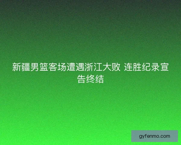 新疆男篮客场遭遇浙江大败 连胜纪录宣告终结