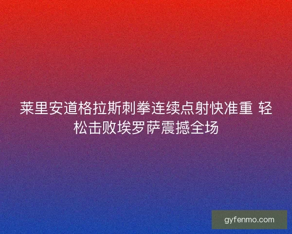 莱里安道格拉斯刺拳连续点射快准重 轻松击败埃罗萨震撼全场