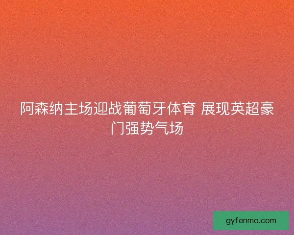 阿森纳主场迎战葡萄牙体育 展现英超豪门强势气场