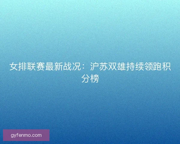 女排联赛最新战况：沪苏双雄持续领跑积分榜