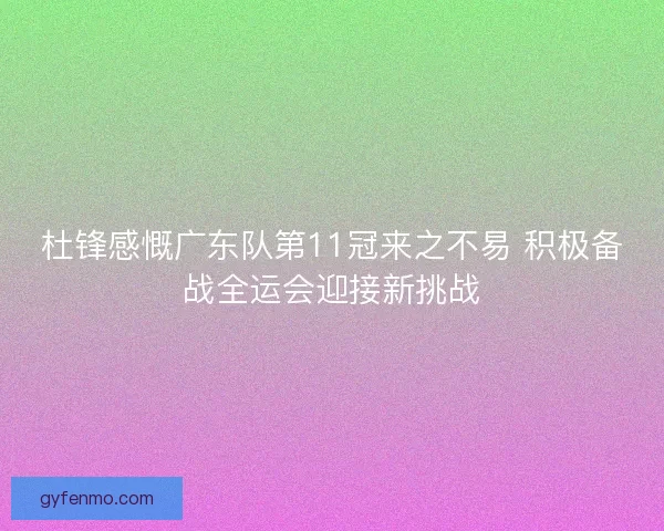 杜锋感慨广东队第11冠来之不易 积极备战全运会迎接新挑战