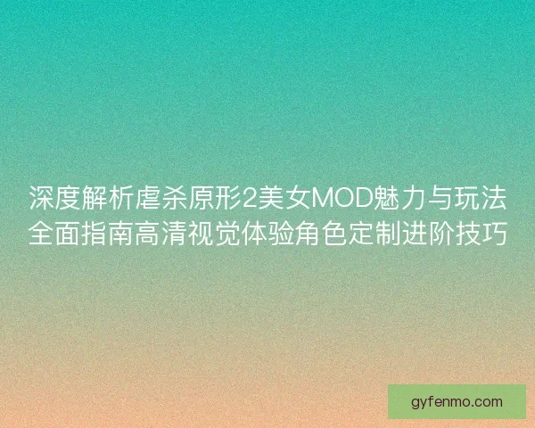 深度解析虐杀原形2美女MOD魅力与玩法全面指南高清视觉体验角色定制进阶技巧