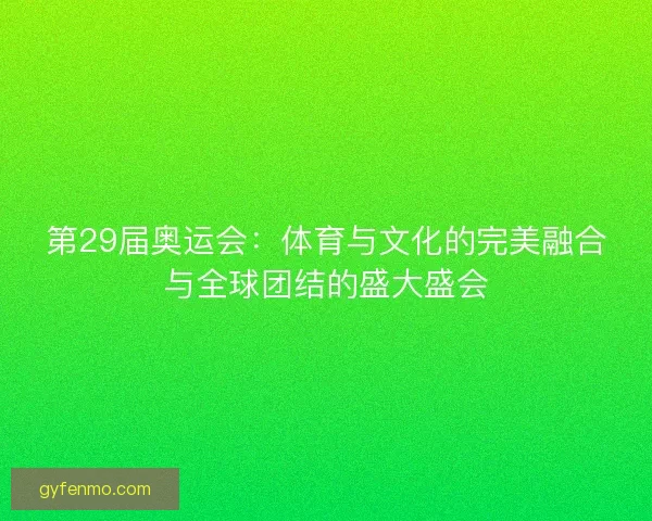 第29届奥运会：体育与文化的完美融合与全球团结的盛大盛会