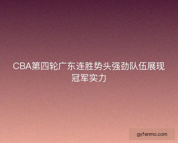 CBA第四轮广东连胜势头强劲队伍展现冠军实力