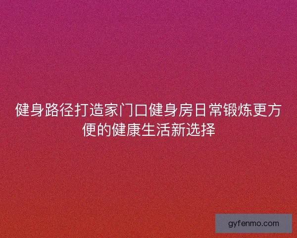 健身路径打造家门口健身房日常锻炼更方便的健康生活新选择