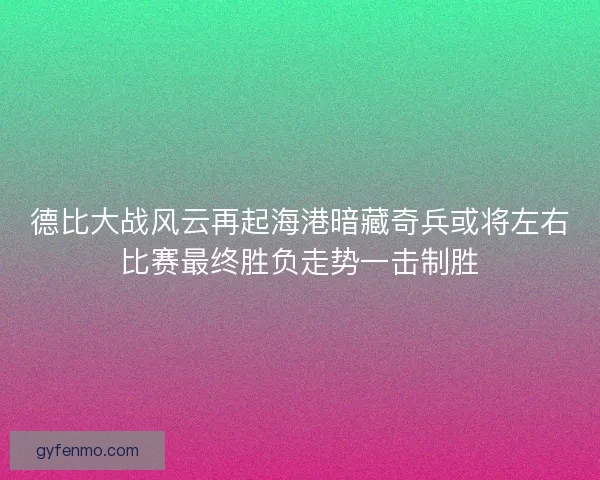 德比大战风云再起海港暗藏奇兵或将左右比赛最终胜负走势一击制胜 德比大战风云再起海港暗藏奇兵或将左右比赛最终胜负走势一击制胜