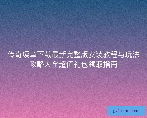 传奇续章下载最新完整版安装教程与玩法攻略大全超值礼包领取指南