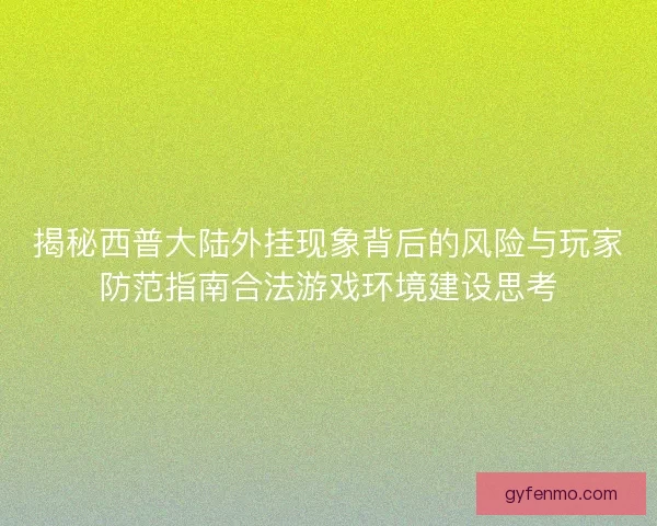 揭秘西普大陆外挂现象背后的风险与玩家防范指南合法游戏环境建设思考