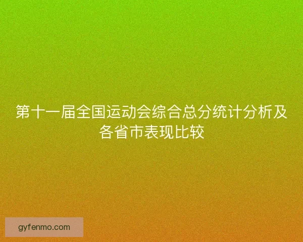 第十一届全国运动会综合总分统计分析及各省市表现比较 第十一届全国运动会综合总分统计分析及各省市表现比较