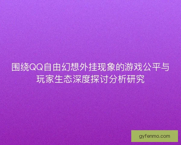 围绕QQ自由幻想外挂现象的游戏公平与玩家生态深度探讨分析研究