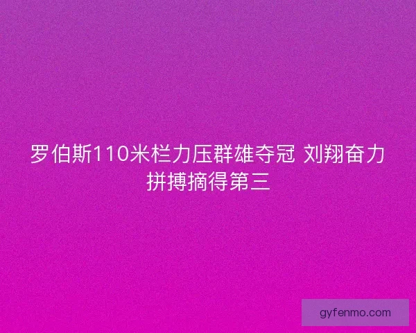 罗伯斯110米栏力压群雄夺冠 刘翔奋力拼搏摘得第三 罗伯斯110米栏力压群雄夺冠 刘翔奋力拼搏摘得第三