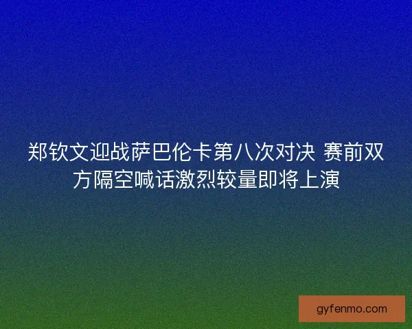 郑钦文迎战萨巴伦卡第八次对决 赛前双方隔空喊话激烈较量即将上演 郑钦文迎战萨巴伦卡第八次对决 赛前双方隔空喊话激烈较量即将上演