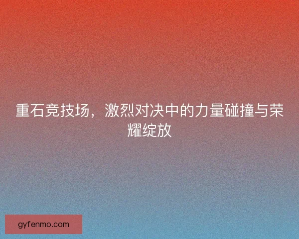 重石竞技场，激烈对决中的力量碰撞与荣耀绽放