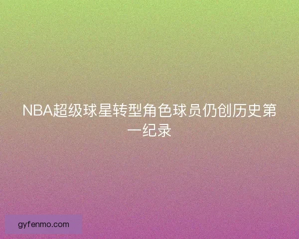 NBA超级球星转型角色球员仍创历史第一纪录 NBA超级球星转型角色球员仍创历史第一纪录