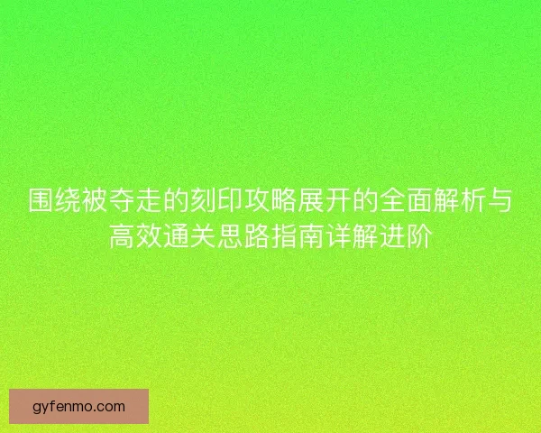 围绕被夺走的刻印攻略展开的全面解析与高效通关思路指南详解进阶 围绕被夺走的刻印攻略展开的全面解析与高效通关思路指南详解进阶