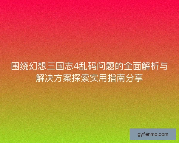 围绕幻想三国志4乱码问题的全面解析与解决方案探索实用指南分享 围绕幻想三国志4乱码问题的全面解析与解决方案探索实用指南分享