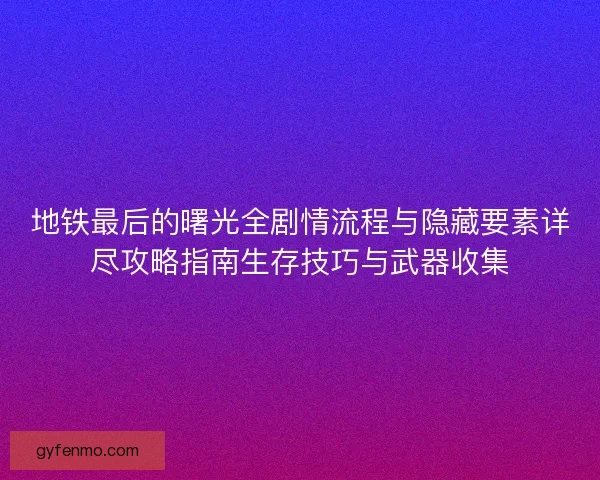 地铁最后的曙光全剧情流程与隐藏要素详尽攻略指南生存技巧与武器收集