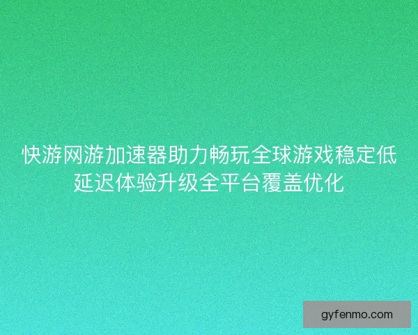 快游网游加速器助力畅玩全球游戏稳定低延迟体验升级全平台覆盖优化