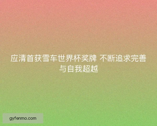应清首获雪车世界杯奖牌 不断追求完善与自我超越 应清首获雪车世界杯奖牌 不断追求完善与自我超越